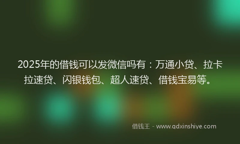 2025年的借钱可以发微信吗有：万通小贷、拉卡拉速贷、闪银钱包、超人速贷、借钱宝易等。