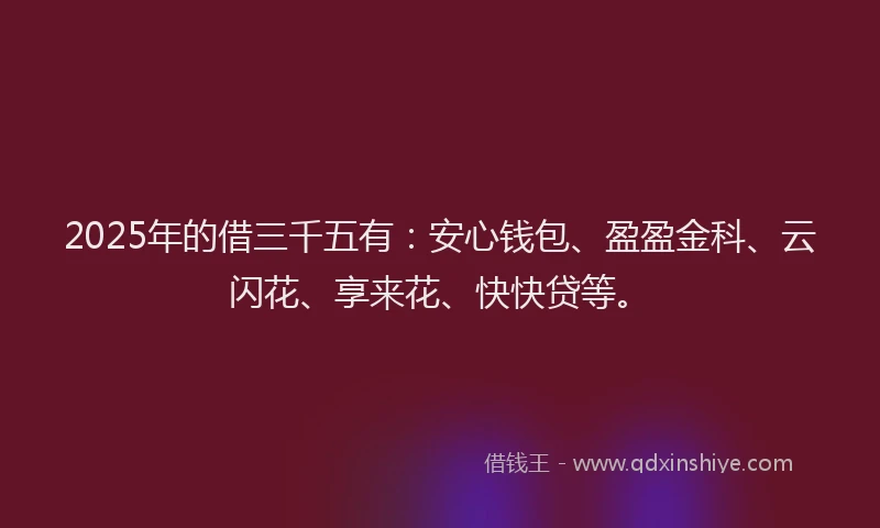 2025年的借三千五有：安心钱包、盈盈金科、云闪花、享来花、快快贷等。