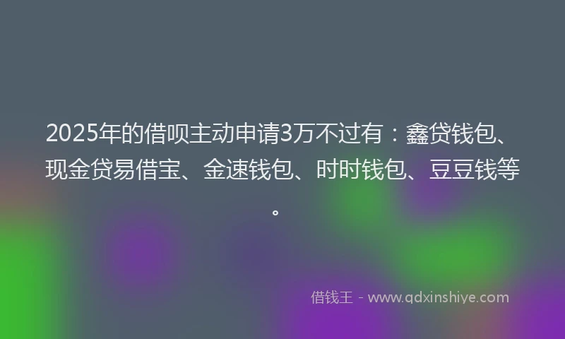 2025年的借呗主动申请3万不过有：鑫贷钱包、现金贷易借宝、金速钱包、时时钱包、豆豆钱等。