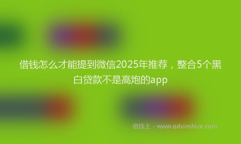 借钱怎么才能提到微信2025年推荐，整合5个黑白贷款不是高炮的app