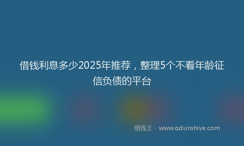 借钱利息多少2025年推荐，整理5个不看年龄征信负债的平台