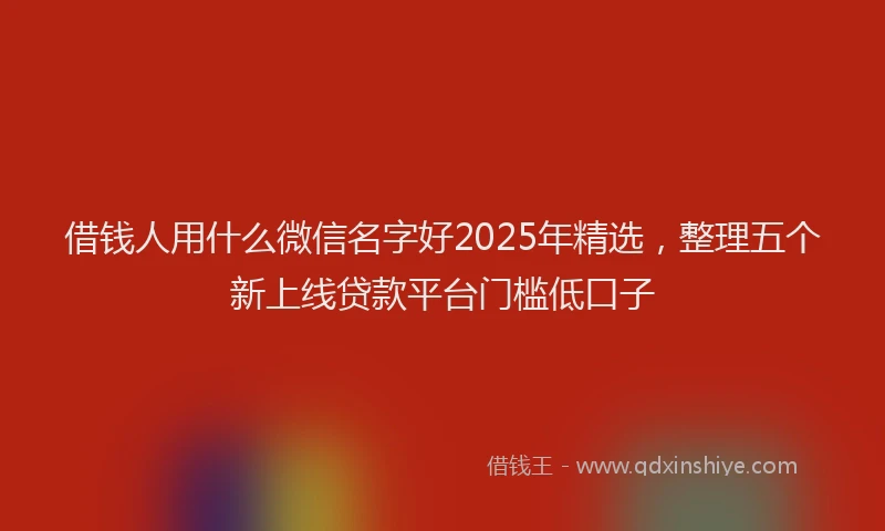 借钱人用什么微信名字好2025年精选，整理五个新上线贷款平台门槛低口子