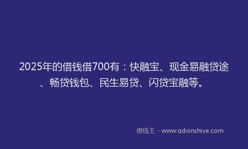 2025年的借钱借700有：快融宝、现金易融贷途、畅贷钱包、民生易贷、闪贷宝融等。