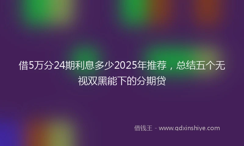 借5万分24期利息多少2025年推荐，总结五个无视双黑能下的分期贷