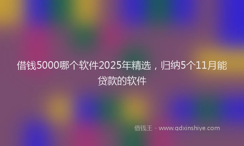 借钱5000哪个软件2025年精选，归纳5个11月能贷款的软件
