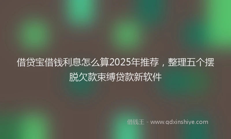 借贷宝借钱利息怎么算2025年推荐，整理五个摆脱欠款束缚贷款新软件