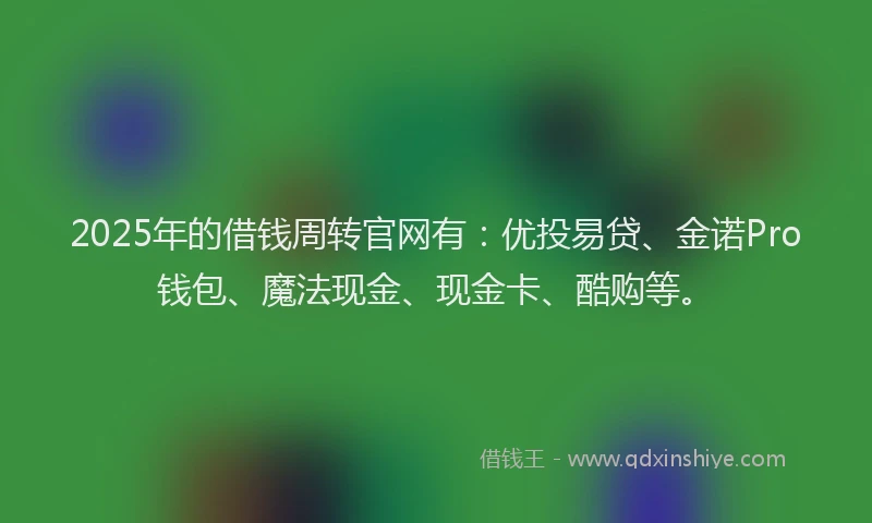 2025年的借钱周转官网有：优投易贷、金诺Pro钱包、魔法现金、现金卡、酷购等。