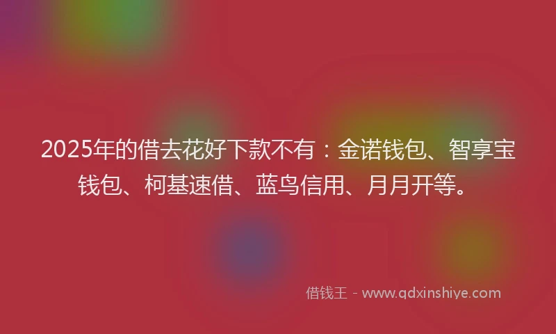 2025年的借去花好下款不有：金诺钱包、智享宝钱包、柯基速借、蓝鸟信用、月月开等。