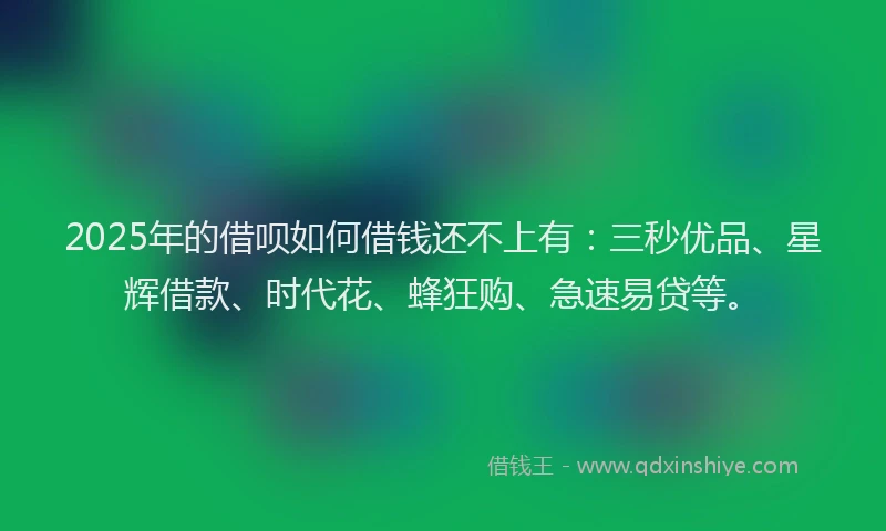 2025年的借呗如何借钱还不上有：三秒优品、星辉借款、时代花、蜂狂购、急速易贷等。
