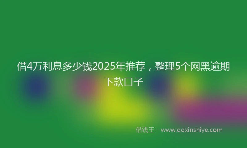 借4万利息多少钱2025年推荐，整理5个网黑逾期下款口子
