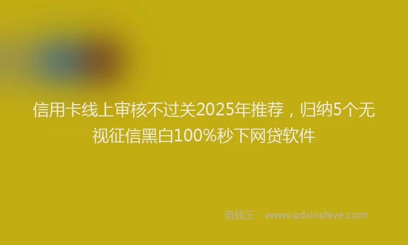 信用卡线上审核不过关2025年推荐，归纳5个无视征信黑白100%秒下网贷软件