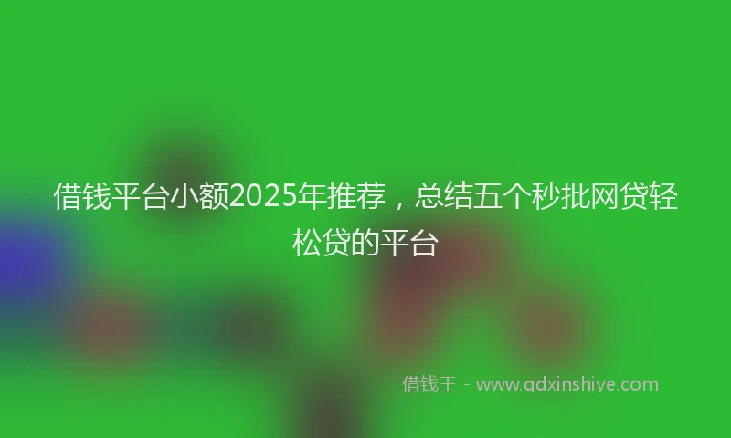 借钱平台小额2025年推荐，总结五个秒批网贷轻松贷的平台