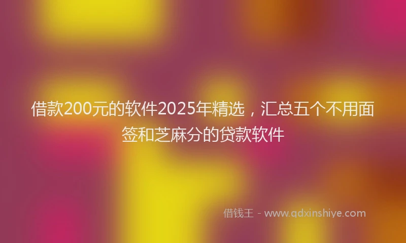 借款200元的软件2025年精选，汇总五个不用面签和芝麻分的贷款软件