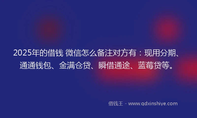 2025年的借钱 微信怎么备注对方有：现用分期、通通钱包、金满仓贷、瞬借通途、蓝莓贷等。