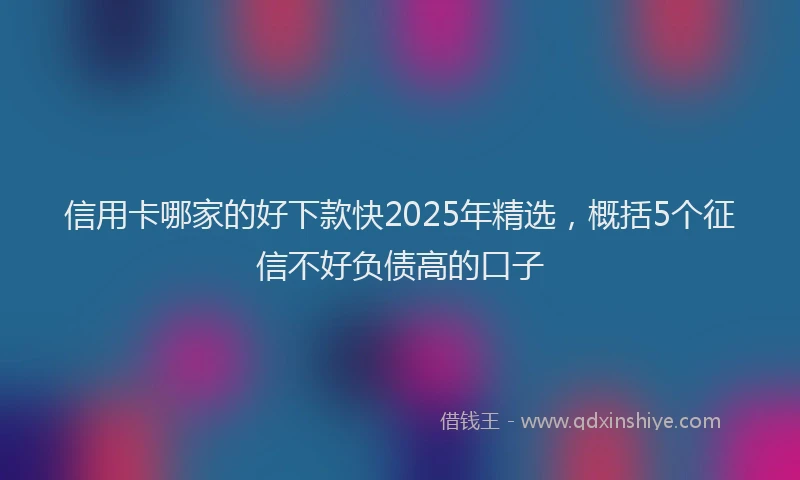 信用卡哪家的好下款快2025年精选，概括5个征信不好负债高的口子
