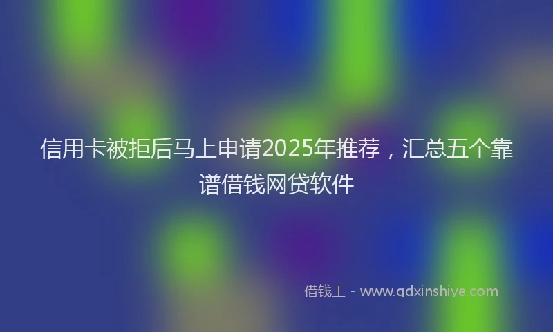 信用卡被拒后马上申请2025年推荐，汇总五个靠谱借钱网贷软件