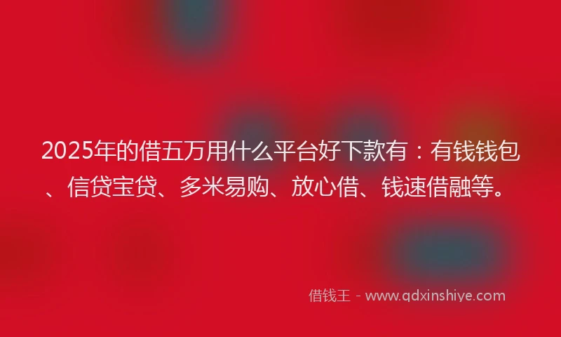 2025年的借五万用什么平台好下款有：有钱钱包、信贷宝贷、多米易购、放心借、钱速借融等。