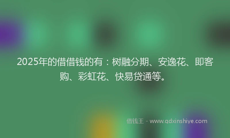 2025年的借借钱的有：树融分期、安逸花、即客购、彩虹花、快易贷通等。