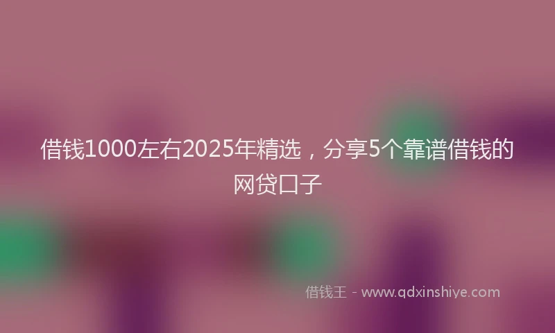 借钱1000左右2025年精选，分享5个靠谱借钱的网贷口子