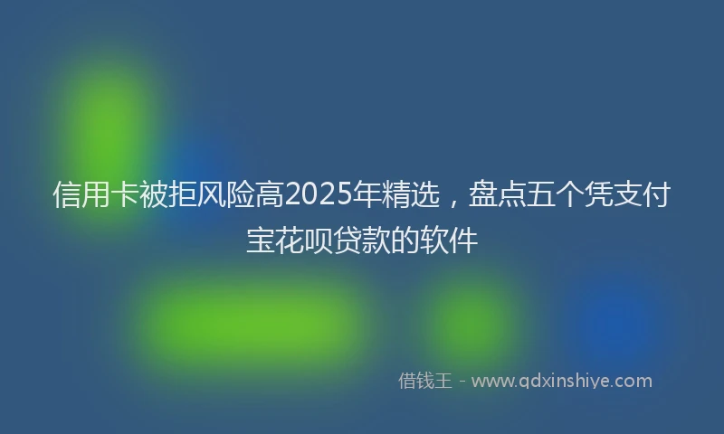 信用卡被拒风险高2025年精选，盘点五个凭支付宝花呗贷款的软件