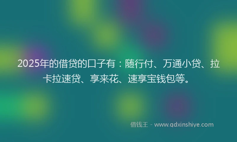 2025年的借贷的口子有：随行付、万通小贷、拉卡拉速贷、享来花、速享宝钱包等。
