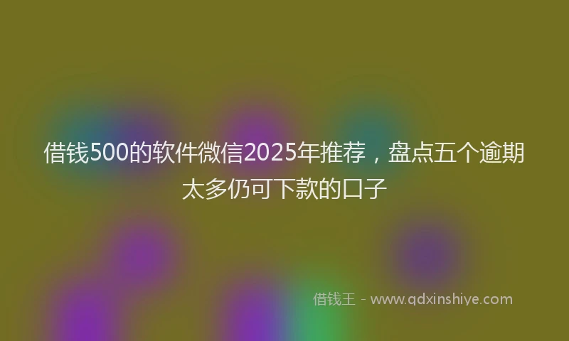 借钱500的软件微信2025年推荐，盘点五个逾期太多仍可下款的口子