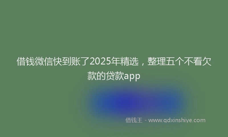借钱微信快到账了2025年精选,整理五个不看欠款的贷款app
