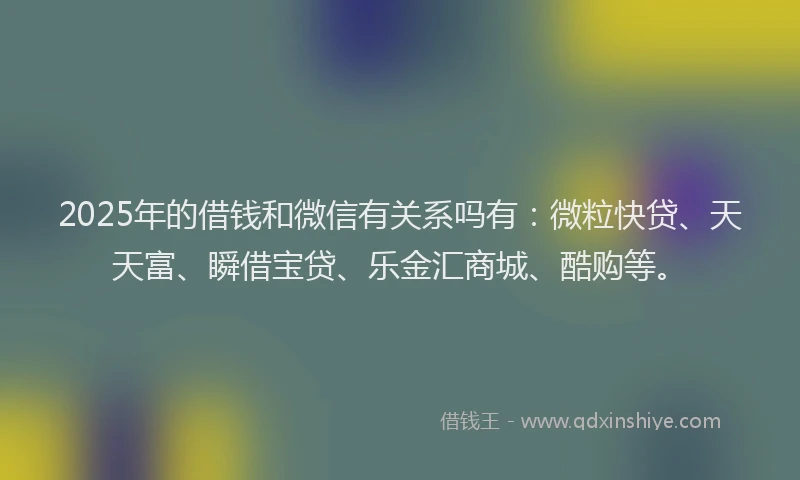 2025年的借钱和微信有关系吗有：微粒快贷、天天富、瞬借宝贷、乐金汇商城、酷购等。