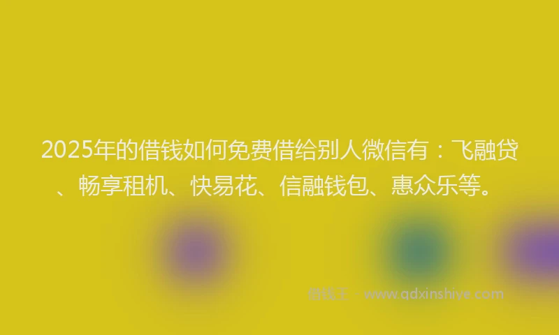 2025年的借钱如何免费借给别人微信有：飞融贷、畅享租机、快易花、信融钱包、惠众乐等。