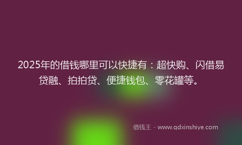 2025年的借钱哪里可以快捷有：超快购、闪借易贷融、拍拍贷、便捷钱包、零花罐等。