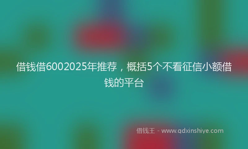 借钱借6002025年推荐，概括5个不看征信小额借钱的平台