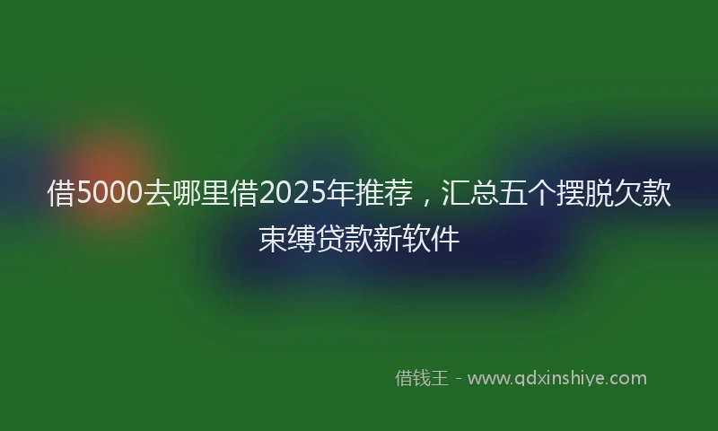 借5000去哪里借2025年推荐，汇总五个摆脱欠款束缚贷款新软件