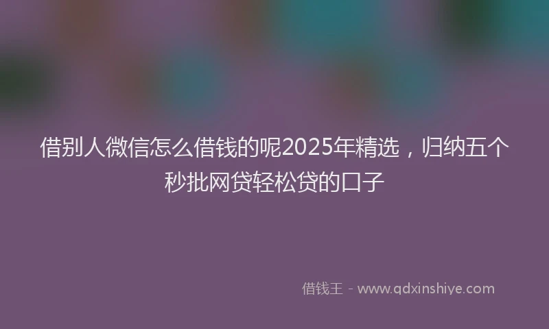 借别人微信怎么借钱的呢2025年精选，归纳五个秒批网贷轻松贷的口子
