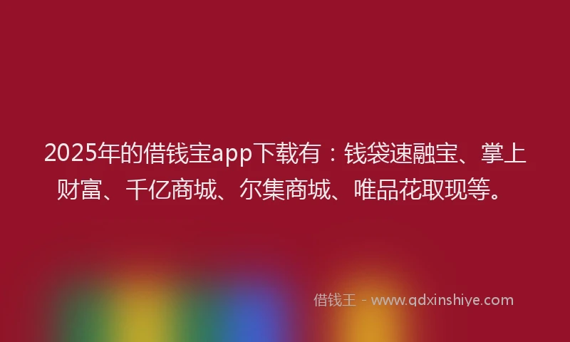 2025年的借钱宝app下载有：钱袋速融宝、掌上财富、千亿商城、尔集商城、唯品花取现等。