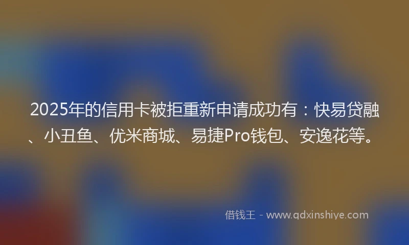 2025年的信用卡被拒重新申请成功有：快易贷融、小丑鱼、优米商城、易捷Pro钱包、安逸花等。
