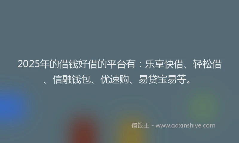 2025年的借钱好借的平台有：乐享快借、轻松借、信融钱包、优速购、易贷宝易等。