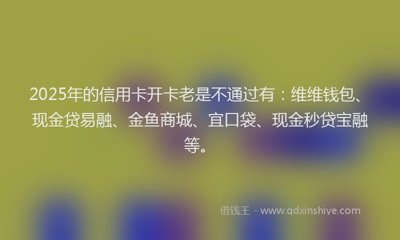 2025年的信用卡开卡老是不通过有：维维钱包、现金贷易融、金鱼商城、宜口袋、现金秒贷宝融等。