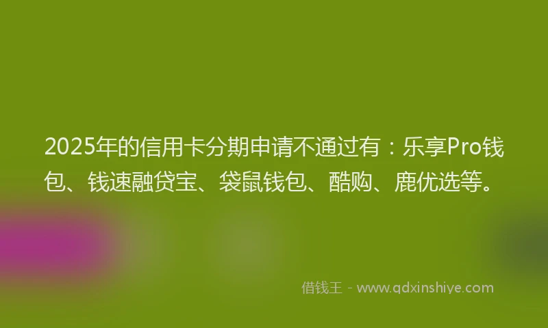 2025年的信用卡分期申请不通过有：乐享Pro钱包、钱速融贷宝、袋鼠钱包、酷购、鹿优选等。
