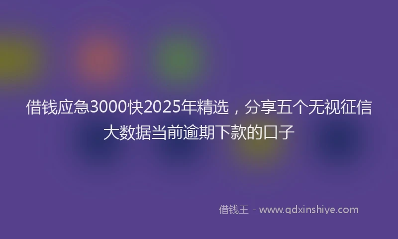 借钱应急3000快2025年精选，分享五个无视征信大数据当前逾期下款的口子