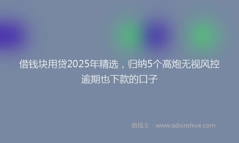 借钱块用贷2025年精选，归纳5个高炮无视风控逾期也下款的口子