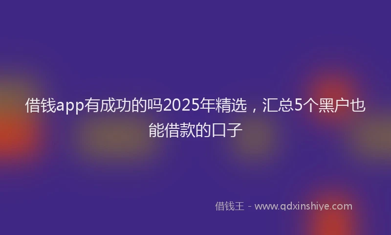 借钱app有成功的吗2025年精选，汇总5个黑户也能借款的口子