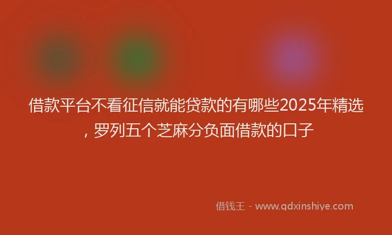 借款平台不看征信就能贷款的有哪些2025年精选，罗列五个芝麻分负面借款的口子