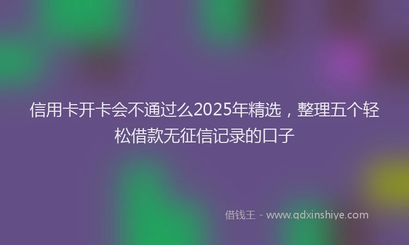 信用卡开卡会不通过么2025年精选，整理五个轻松借款无征信记录的口子