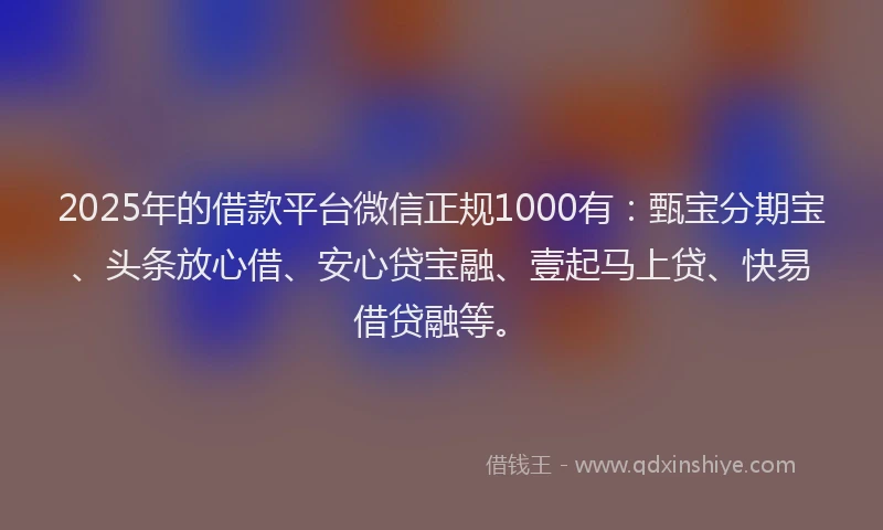 2025年的借款平台微信正规1000有：甄宝分期宝、头条放心借、安心贷宝融、壹起马上贷、快易借贷融等。