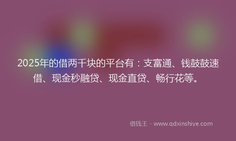 2025年的借两千块的平台有：支富通、钱鼓鼓速借、现金秒融贷、现金直贷、畅行花等。