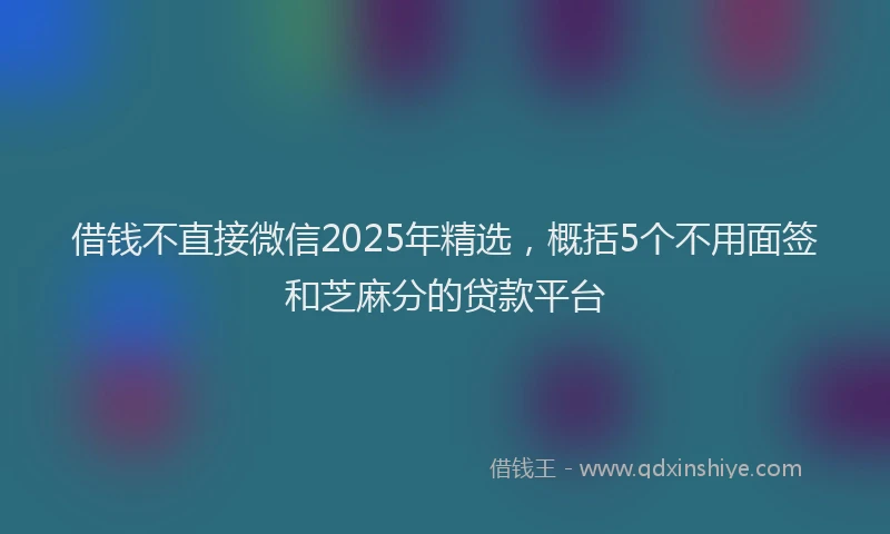 借钱不直接微信2025年精选，概括5个不用面签和芝麻分的贷款平台