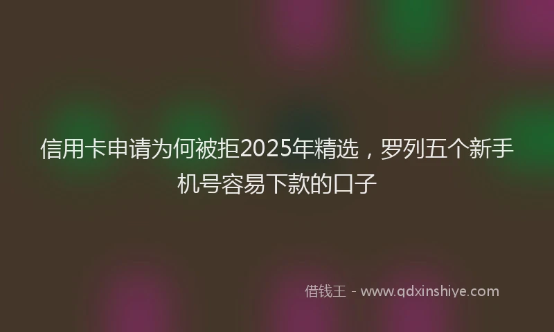 信用卡申请为何被拒2025年精选，罗列五个新手机号容易下款的口子
