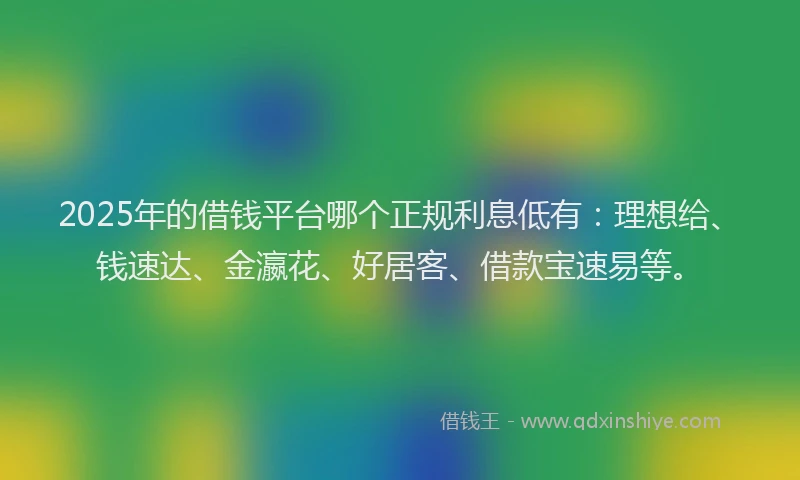 2025年的借钱平台哪个正规利息低有：理想给、钱速达、金瀛花、好居客、借款宝速易等。