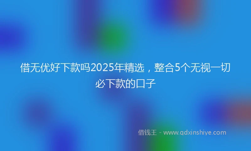 借无优好下款吗2025年精选,整合5个无视一切必下款的口子