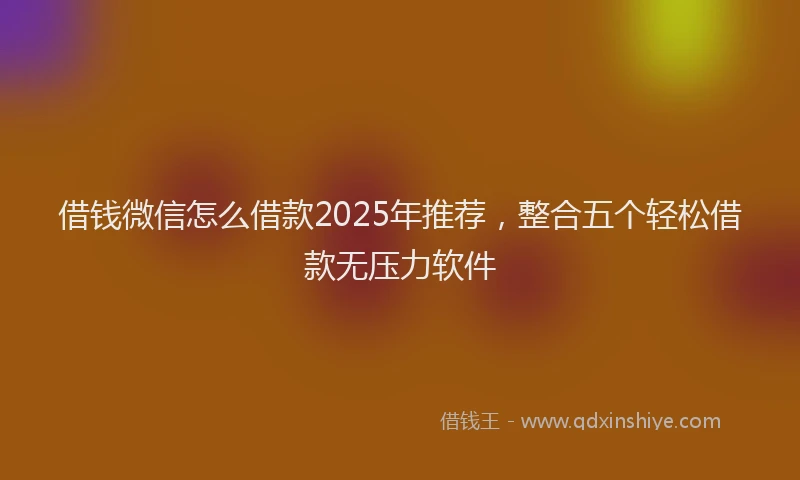 借钱微信怎么借款2025年推荐，整合五个轻松借款无压力软件